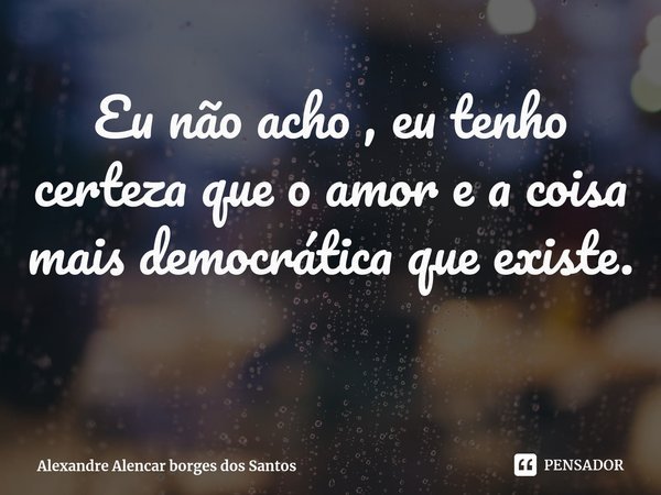⁠Eu não acho , eu tenho certeza que o amor e a coisa mais democrática que existe.... Frase de Alexandre Alencar borges dos Santos.