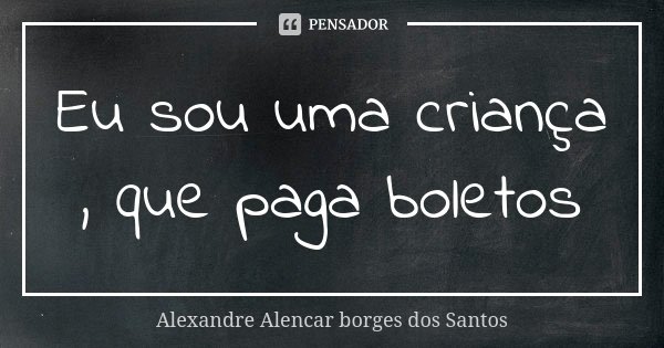 Eu sou uma criança , que paga boletos... Frase de Alexandre Alencar Borges dos Santos.