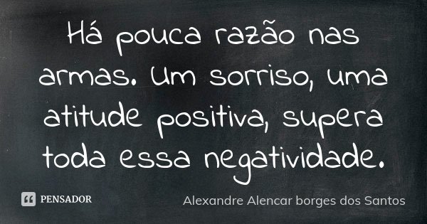 Há pouca razão nas armas. Um sorriso, uma atitude positiva, supera toda essa negatividade.... Frase de Alexandre Alencar Borges dos Santos.