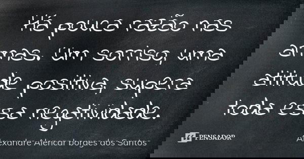 Há pouca razão nas armas. Um sorriso, uma atitude positiva, supera toda essa negatividade.... Frase de Alexandre Alencar Borges dos Santos.