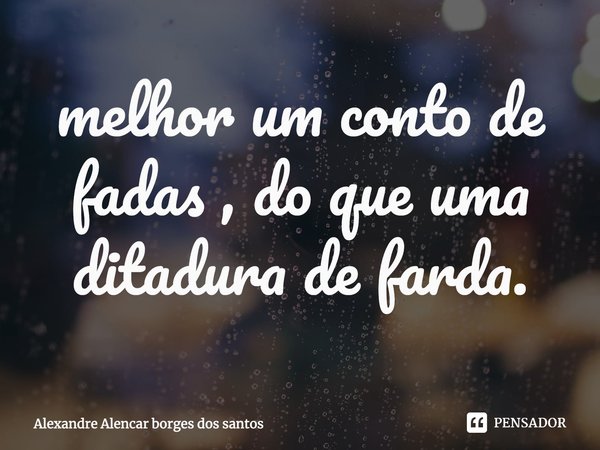 ⁠melhor um conto de fadas , do que uma ditadura de farda.... Frase de Alexandre Alencar borges dos Santos.