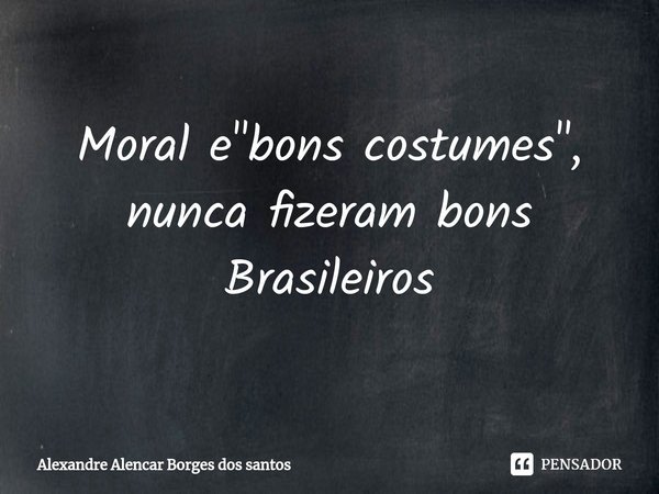⁠Moral e "bons costumes", nunca fizeram bons Brasileiros... Frase de Alexandre Alencar borges dos Santos.