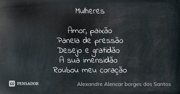 Mulheres Amor, paixão Panela de pressão Desejo e gratidão A sua imensidão Roubou meu coração... Frase de Alexandre Alencar Borges dos Santos.
