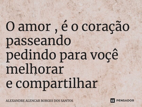 ⁠O amor , é o coração passeando pedindo para voçê melhorar e compartilhar... Frase de Alexandre Alencar borges dos Santos.
