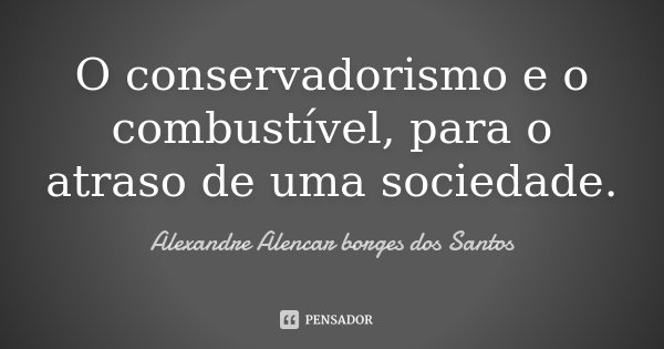O conservadorismo e o combustível, para o atraso de uma sociedade.... Frase de Alexandre Alencar Borges dos Santos.