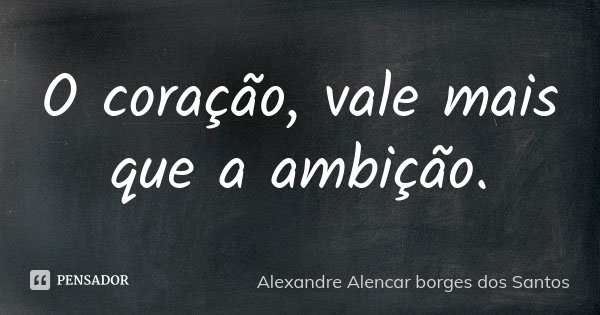 O coração, vale mais que a ambição.... Frase de Alexandre Alencar Borges dos santos.