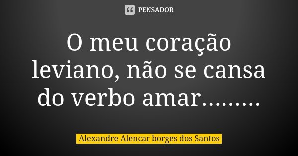 O meu coração leviano, não se cansa do verbo amar............ Frase de Alexandre Alencar Borges dos Santos.