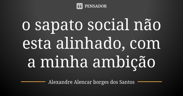 o sapato social não esta alinhado, com a minha ambição... Frase de Alexandre Alencar Borges dos Santos.