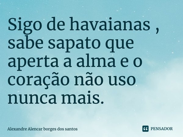 ⁠Sigo de havaianas , sabe sapato que aperta a alma e o coração não uso nunca mais.... Frase de Alexandre Alencar borges dos Santos.
