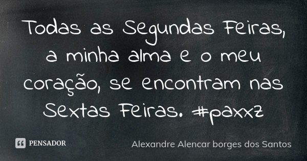Todas as Segundas Feiras, a minha alma e o meu coração, se encontram nas Sextas Feiras. #paxxz... Frase de Alexandre Alencar Borges dos Santos.