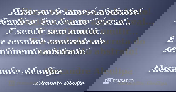 Dizer eu te amo é abstrato! Sentir o "eu te amo" é real... É sentir sem omitir... É a verdade concreta do sentimento abstrato! Alexandre Aleolipa... Frase de Alexandre Aleolipa.