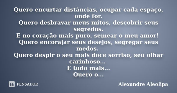 Quero encurtar distâncias, ocupar cada espaço, onde for. Quero desbravar meus mitos, descobrir seus segredos. E no coração mais puro, semear o meu amor! Quero e... Frase de Alexandre Aleolipa.