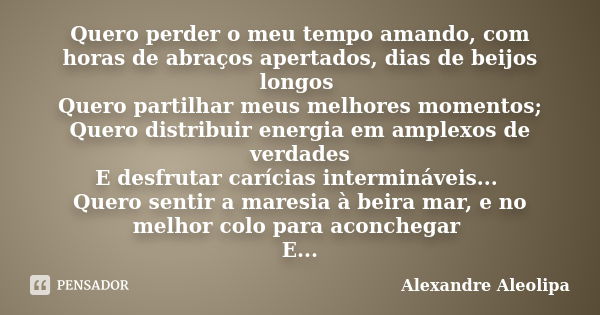 Quero perder o meu tempo amando, com horas de abraços apertados, dias de beijos longos Quero partilhar meus melhores momentos; Quero distribuir energia em ample... Frase de Alexandre Aleolipa.