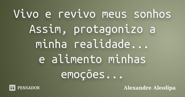 Vivo e revivo meus sonhos Assim, protagonizo a minha realidade... e alimento minhas emoções...... Frase de Alexandre Aleolipa.