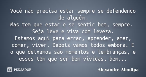 Você não precisa estar sempre se defendendo de alguém. Mas tem que estar e se sentir bem, sempre. Seja leve e viva com leveza. Estamos aqui para errar, aprender... Frase de Alexandre Aleolipa.