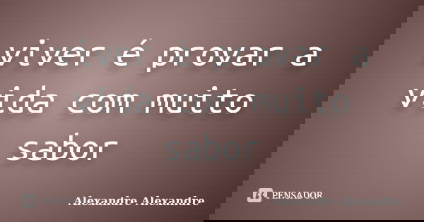 viver é provar a vida com muito sabor... Frase de Alexandre Alexandre.