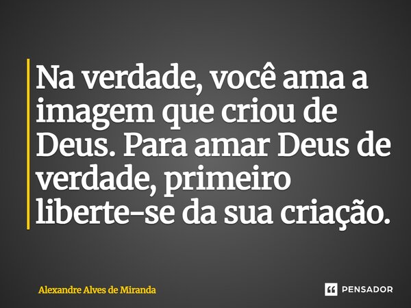 ⁠Na verdade, você ama a imagem que criou de Deus. Para amar Deus de verdade, primeiro liberte-se da sua criação.... Frase de Alexandre Alves de Miranda.