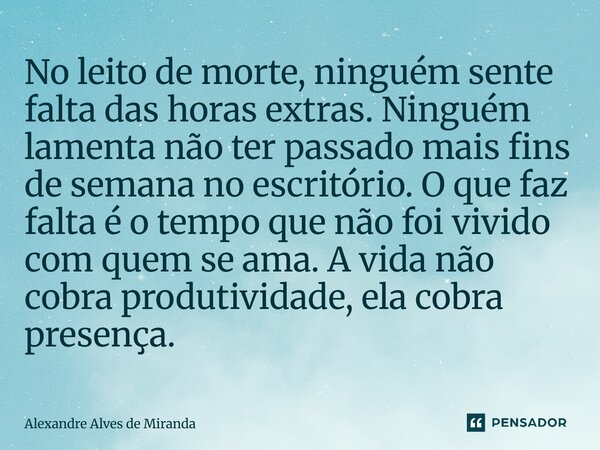 No leito de morte, ninguém sente falta das horas extras. Ninguém lamenta não ter passado mais fins de semana no escritório. O que faz falta é o tempo que não f... Frase de Alexandre Alves de Miranda.