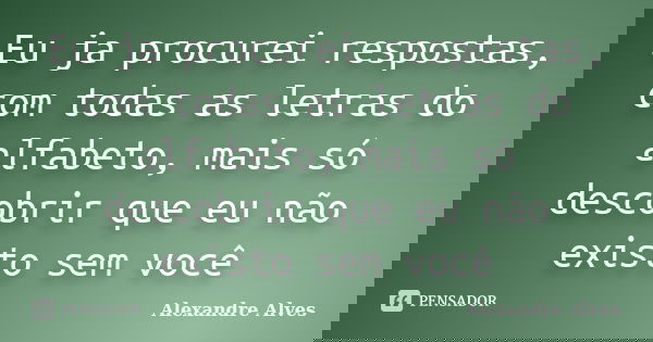 Eu ja procurei respostas, com todas as letras do alfabeto, mais só descobrir que eu não existo sem você... Frase de Alexandre Alves.