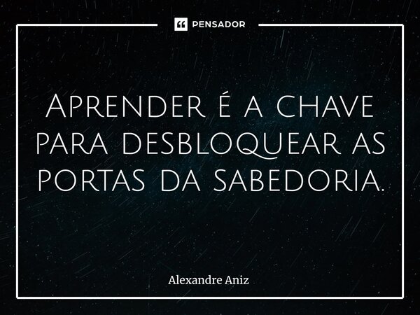 ⁠Aprender é a chave para desbloquear as portas da sabedoria.... Frase de Alexandre Aniz.