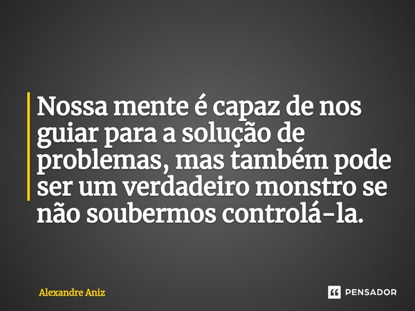 ⁠Nossa mente é capaz de nos guiar para a solução de problemas, mas também pode ser um verdadeiro monstro se não soubermos controlá-la.... Frase de Alexandre Aniz.