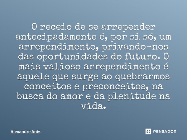 ⁠O receio de se arrepender antecipadamente é, por si só, um arrependimento, privando-nos das oportunidades do futuro.O mais valioso arrependimento é aquele que ... Frase de Alexandre Aniz.