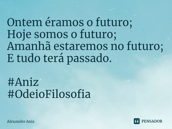 ⁠⁠Ontem éramos o futuro;
Hoje somos o futuro;
Amanhã estaremos no futuro;
E tudo terá passado. #Aniz
#OdeioFilosofia... Frase de Alexandre Aniz.