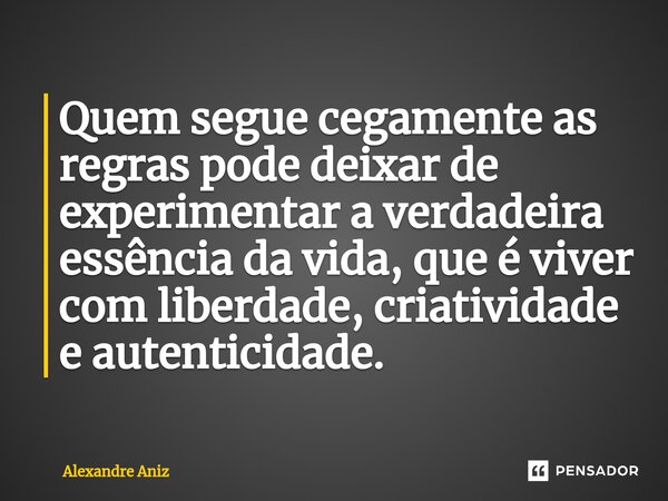 ⁠Quem segue cegamente as regras pode deixar de experimentar a verdadeira essência da vida, que é viver com liberdade, criatividade e autenticidade.... Frase de Alexandre Aniz.