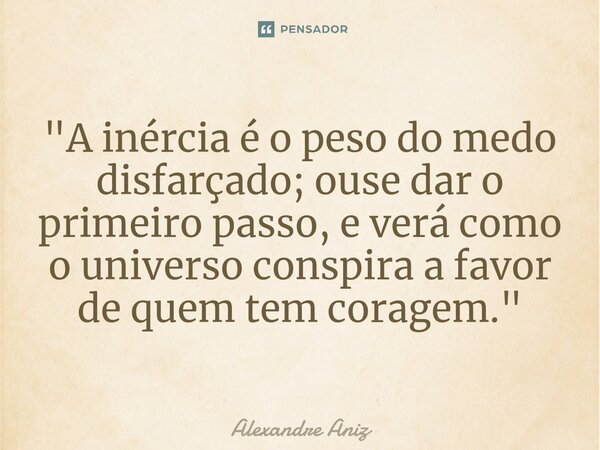 ⁠"A inércia é o peso do medo disfarçado; ouse dar o primeiro passo, e verá como o universo conspira a favor de quem tem coragem."... Frase de Alexandre Aniz.