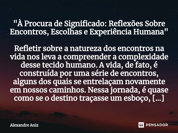 ⁠"À Procura de Significado: Reflexões Sobre Encontros, Escolhas e Experiência Humana" Refletir sobre a natureza dos encontros na vida nos leva a compr... Frase de Alexandre Aniz.