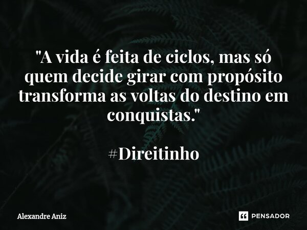 ⁠"A vida é feita de ciclos, mas só quem decide girar com propósito transforma as voltas do destino em conquistas." #Direitinho... Frase de Alexandre Aniz.