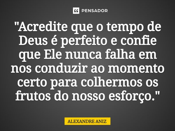 ⁠"Acredite que o tempo de Deus é perfeito e confie que Ele nunca falha em nos conduzir ao momento certo para colhermos os frutos do nosso esforço."... Frase de Alexandre Aniz.
