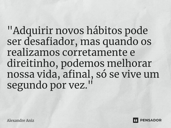 ⁠"Adquirir novos hábitos pode ser desafiador, mas quando os realizamos corretamente e direitinho, podemos melhorar nossa vida, afinal, só se vive um segund... Frase de Alexandre Aniz.