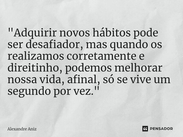 ⁠"Adquirir novos hábitos pode ser desafiador, mas quando os realizamos corretamente e direitinho, podemos melhorar nossa vida, afinal, só se vive um segund... Frase de Alexandre Aniz.