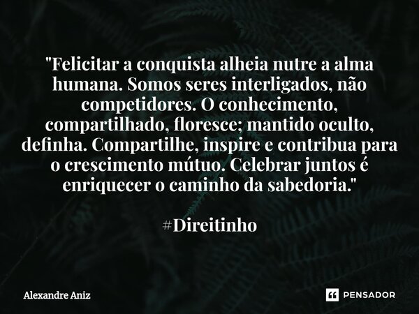 ⁠"Felicitar a conquista alheia nutre a alma humana. Somos seres interligados, não competidores. O conhecimento, compartilhado, floresce; mantido oculto, de... Frase de Alexandre Aniz.