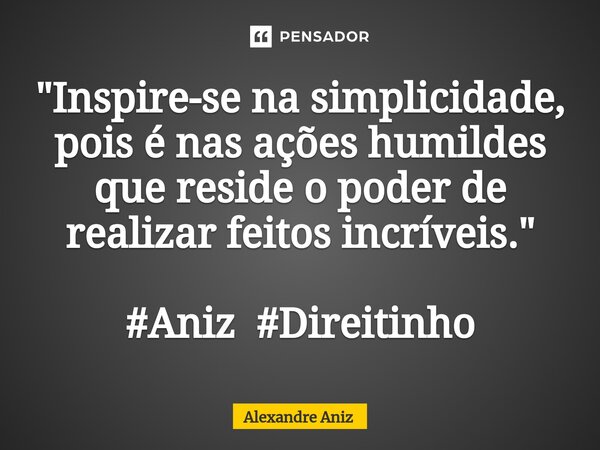 ⁠"Inspire-se na simplicidade, pois é nas ações humildes que reside o poder de realizar feitos incríveis." #Aniz #Direitinho... Frase de Alexandre Aniz.