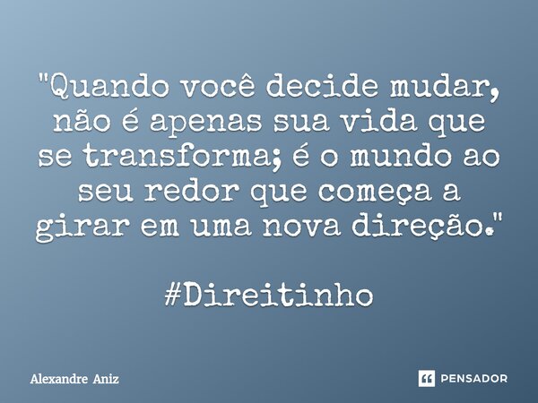 ⁠"Quando você decide mudar, não é apenas sua vida que se transforma; é o mundo ao seu redor que começa a girar em uma nova direção." #Direitinho... Frase de Alexandre Aniz.