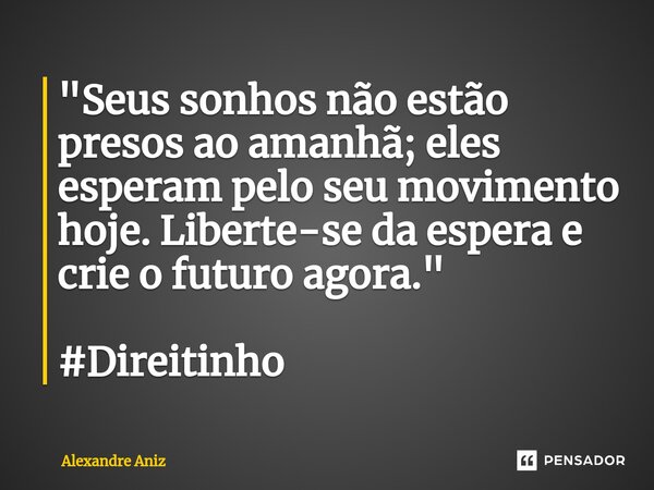 ⁠"Seus sonhos não estão presos ao amanhã; eles esperam pelo seu movimento hoje. Liberte-se da espera e crie o futuro agora." #Direitinho... Frase de Alexandre Aniz.