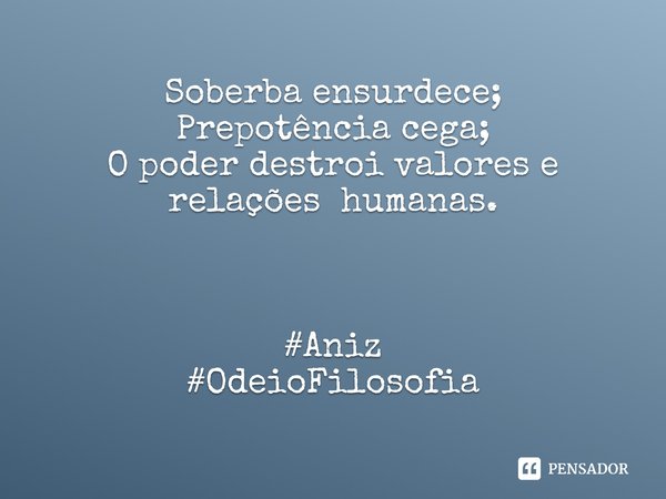 ⁠Soberba ensurdece;
Prepotência cega;
O poder destroi valores e relações humanas. #Aniz
#OdeioFilosofia... Frase de Alexandre Aniz.