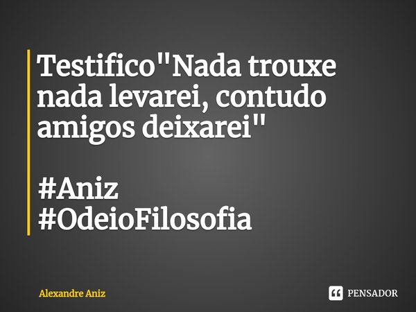 ⁠Testifico "Nada trouxe nada levarei, contudo amigos deixarei" #Aniz
#OdeioFilosofia... Frase de Alexandre Aniz.