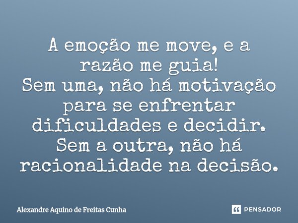 ⁠A emoção me move, e a razão me guia! Sem uma, não há motivação para se enfrentar dificuldades e decidir. Sem a outra, não há racionalidade na decisão.... Frase de Alexandre Aquino de Freitas Cunha.