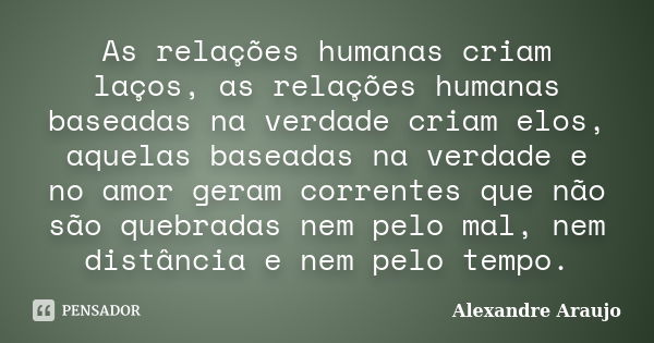 As relações humanas criam laços, as relações humanas baseadas na verdade criam elos, aquelas baseadas na verdade e no amor geram correntes que não são quebradas... Frase de Alexandre Araujo.