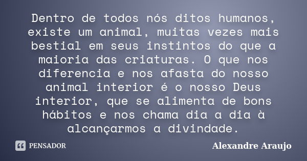 Dentro de todos nós ditos humanos, existe um animal, muitas vezes mais bestial em seus instintos do que a maioria das criaturas. O que nos diferencia e nos afas... Frase de Alexandre Araujo.