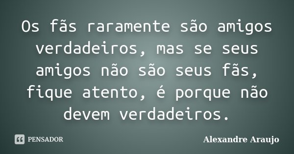 Os fãs raramente são amigos verdadeiros, mas se seus amigos não são seus fãs, fique atento, é porque não devem verdadeiros.... Frase de Alexandre Araujo.