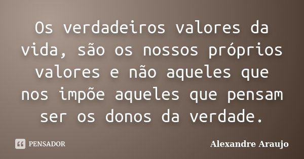 Os verdadeiros valores da vida, são os nossos próprios valores e não aqueles que nos impõe aqueles que pensam ser os donos da verdade.... Frase de Alexandre Araujo.