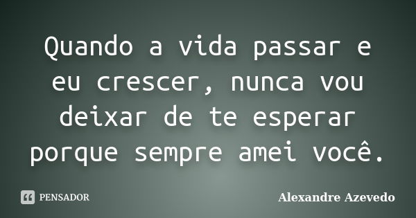 Quando a vida passar e eu crescer, nunca vou deixar de te esperar porque sempre amei você.... Frase de Alexandre Azevedo.