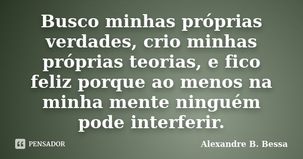 Busco minhas próprias verdades, crio minhas próprias teorias, e fico feliz porque ao menos na minha mente ninguém pode interferir.... Frase de Alexandre B. Bessa.