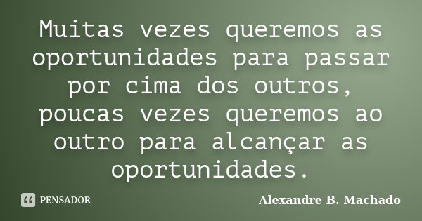 Muitas vezes queremos as oportunidades para passar por cima dos outros, poucas vezes queremos ao outro para alcançar as oportunidades.... Frase de Alexandre B. Machado.