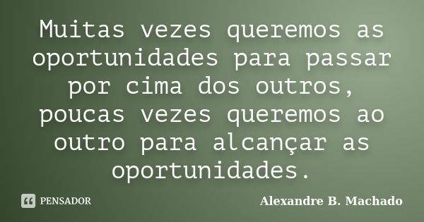 Muitas vezes queremos as oportunidades para passar por cima dos outros, poucas vezes queremos ao outro para alcançar as oportunidades.... Frase de Alexandre B. Machado.