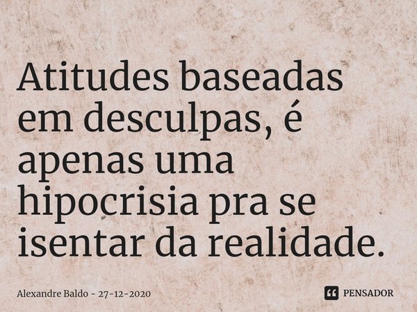 ⁠Atitudes baseadas em desculpas, é apenas uma hipocrisia pra se isentar da realidade.... Frase de Alexandre Baldo - 27-12-2020.